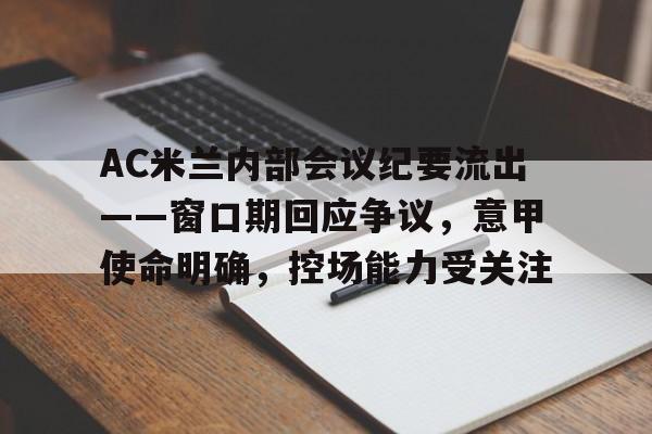 c7娱乐包含AC米兰内部会议纪要流出——窗口期回应争议，意甲使命明确，控场能力受关注的词条