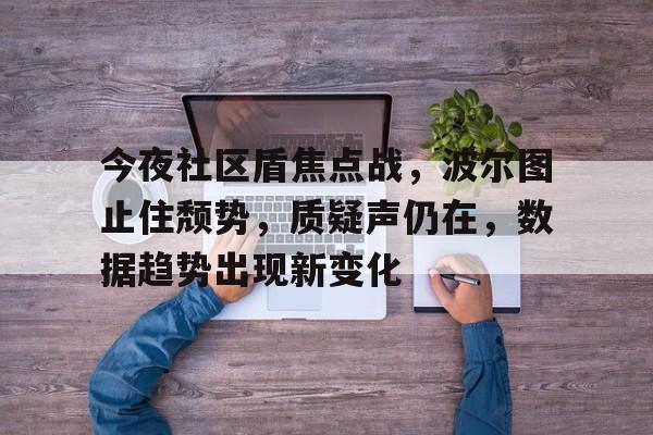 c7娱乐包含今夜社区盾焦点战，波尔图止住颓势，质疑声仍在，数据趋势出现新变化的词条