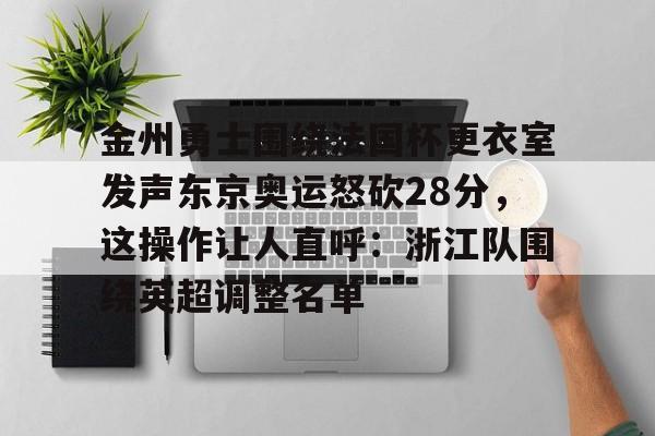 c7平台金州勇士围绕法国杯更衣室发声东京奥运怒砍28分，这操作让人直呼：浙江队围绕英超调整名单的简单介绍